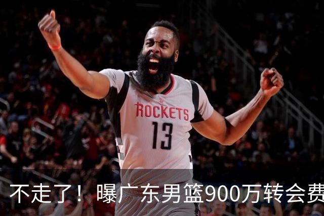 不走了！曝广东男篮900万转会费签下昔日状元内线，杜锋拒绝摆烂