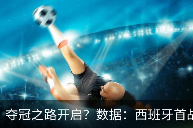 夺冠之路开启？数据：西班牙首战望大胜黑马队